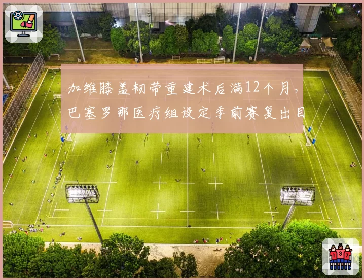 加维膝盖韧带重建术后满12个月，巴塞罗那医疗组设定季前赛复出目标