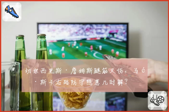 切尔西里斯·詹姆斯腿筋又伤,马雷斯卡右路防守隐患几时解?