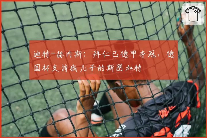 迪特-赫内斯：拜仁已德甲夺冠，德国杯支持我儿子的斯图加特