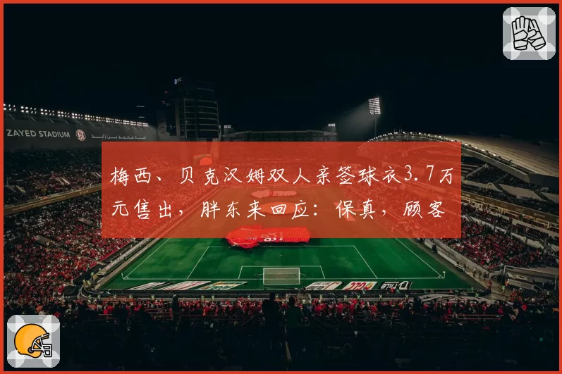 梅西、贝克汉姆双人亲签球衣3.7万元售出，胖东来回应：保真，顾客有意向买某个球星签名球衣，可先来登记
