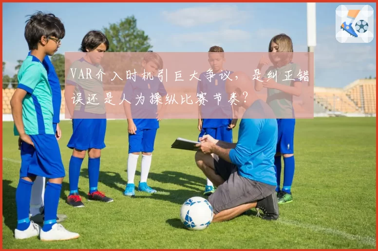 VAR介入时机引巨大争议，是纠正错误还是人为操纵比赛节奏？