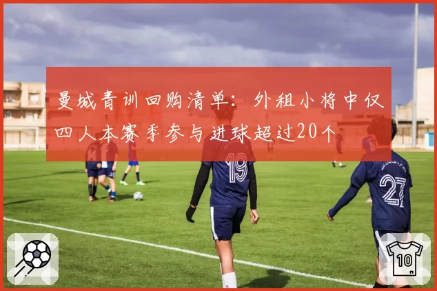 曼城青训回购清单：外租小将中仅四人本赛季参与进球超过20个