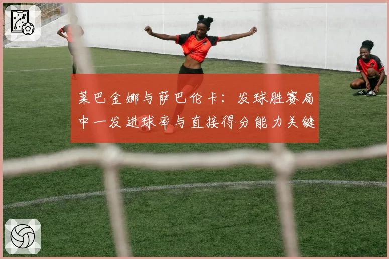 莱巴金娜与萨巴伦卡：发球胜赛局中一发进球率与直接得分能力关键数据对比