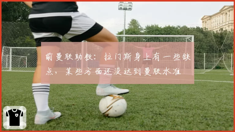 前曼联助教：拉门斯身上有一些缺点，某些方面还没达到曼联水准