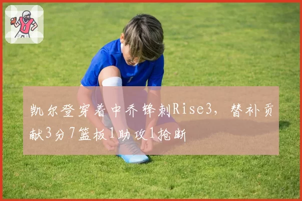 凯尔登穿着中乔锋刺Rise3，替补贡献3分7篮板1助攻1抢断