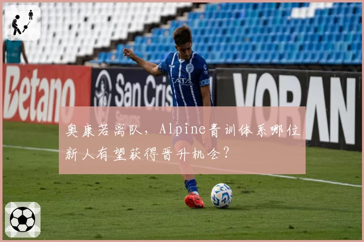 奥康若离队，Alpine青训体系哪位新人有望获得晋升机会？
