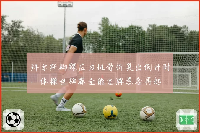 拜尔斯脚踝应力性骨折复出倒计时，体操世锦赛全能金牌悬念再起
