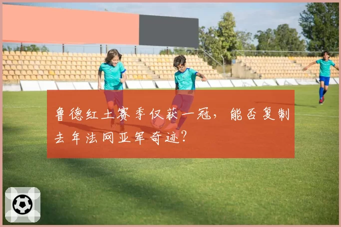 鲁德红土赛季仅获一冠，能否复制去年法网亚军奇迹？