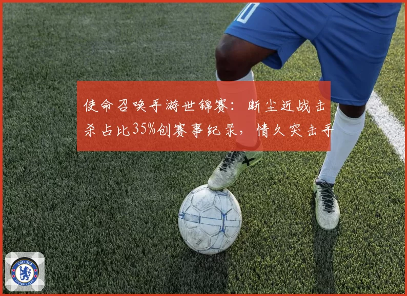 使命召唤手游世锦赛：断尘近战击杀占比35%创赛事纪录，情久突击手是否找到最优解？