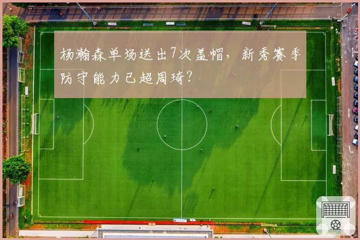杨瀚森单场送出7次盖帽，新秀赛季防守能力已超周琦？