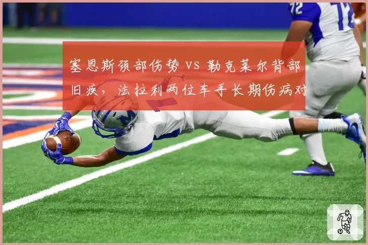 塞恩斯颈部伤势 vs 勒克莱尔背部旧疾，法拉利两位车手长期伤病对2026赛季布局影响