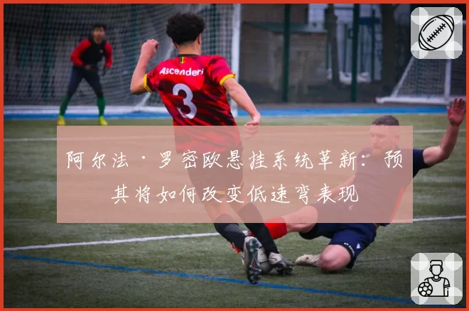 阿尔法·罗密欧悬挂系统革新：预测其将如何改变低速弯表现