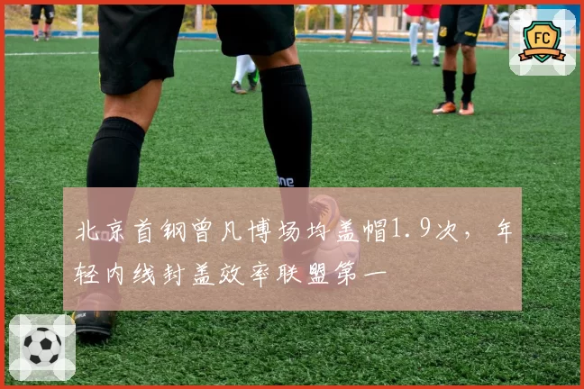北京首钢曾凡博场均盖帽1.9次，年轻内线封盖效率联盟第一
