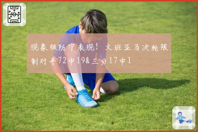 现象级防守表现!文班亚马次轮限制对手72中19&三分17中1