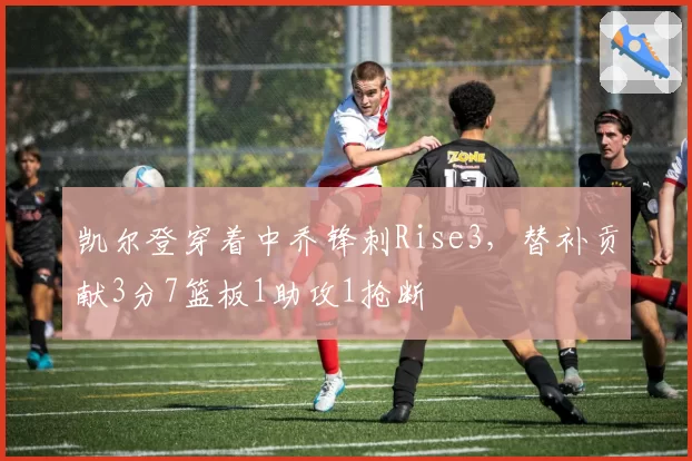 凯尔登穿着中乔锋刺Rise3，替补贡献3分7篮板1助攻1抢断