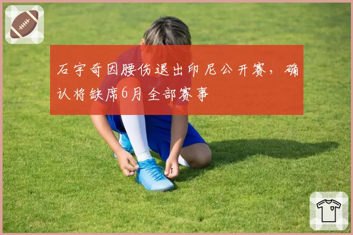 石宇奇因腰伤退出印尼公开赛，确认将缺席6月全部赛事