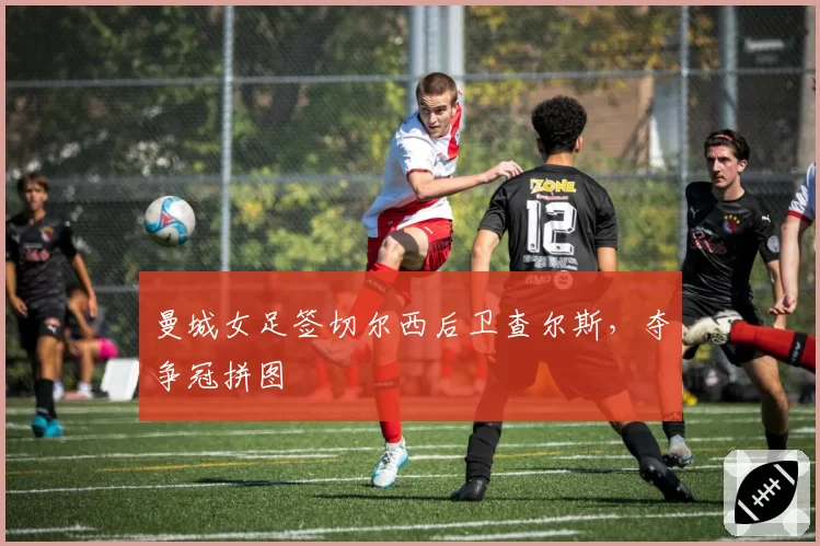 曼城女足签切尔西后卫查尔斯，夺争冠拼图