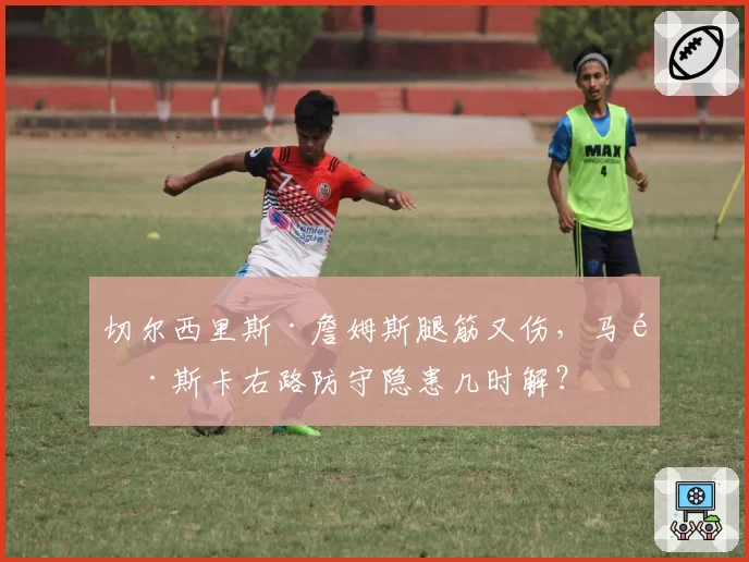 切尔西里斯·詹姆斯腿筋又伤,马雷斯卡右路防守隐患几时解?