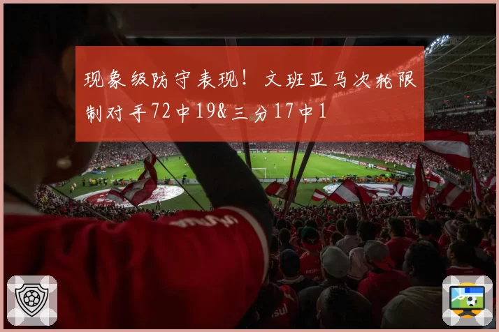 现象级防守表现！文班亚马次轮限制对手72中19&三分17中1
