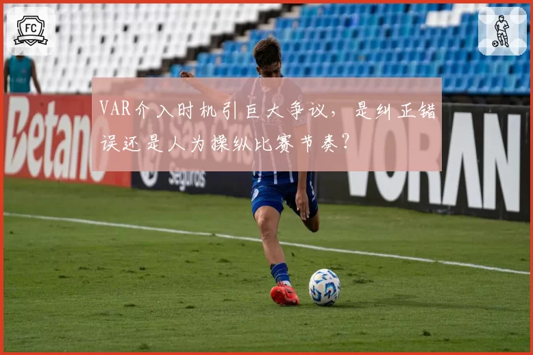 VAR介入时机引巨大争议，是纠正错误还是人为操纵比赛节奏？