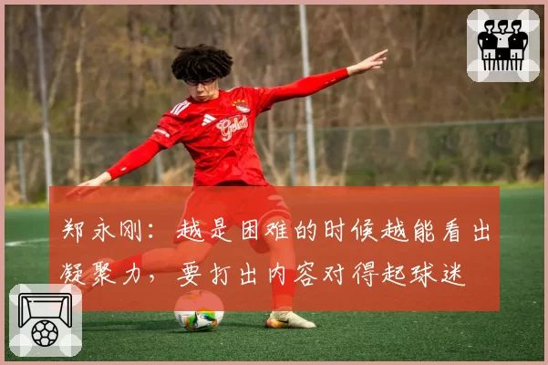 郑永刚：越是困难的时候越能看出凝聚力，要打出内容对得起球迷