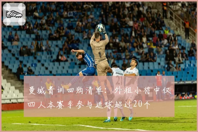 曼城青训回购清单：外租小将中仅四人本赛季参与进球超过20个