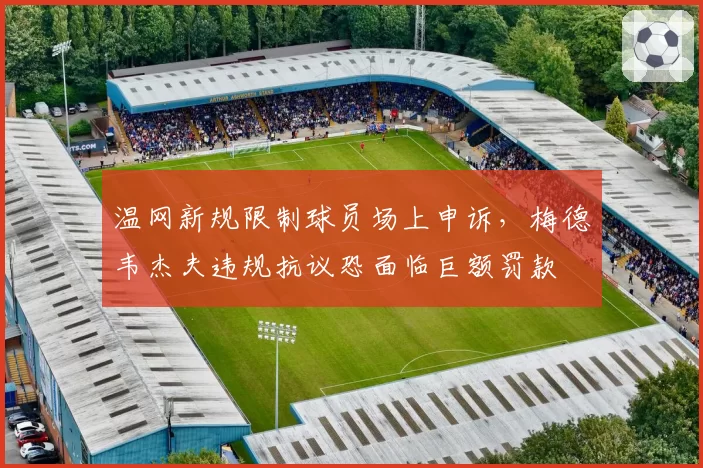 温网新规限制球员场上申诉，梅德韦杰夫违规抗议恐面临巨额罚款