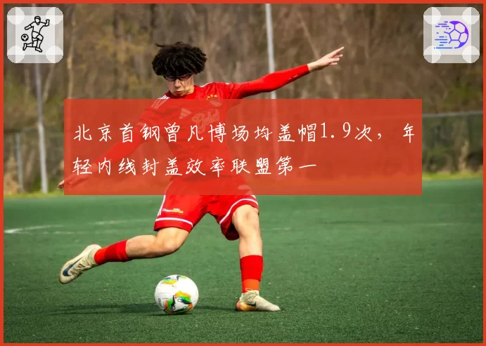 北京首钢曾凡博场均盖帽1.9次，年轻内线封盖效率联盟第一
