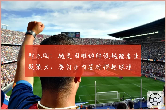 郑永刚：越是困难的时候越能看出凝聚力，要打出内容对得起球迷