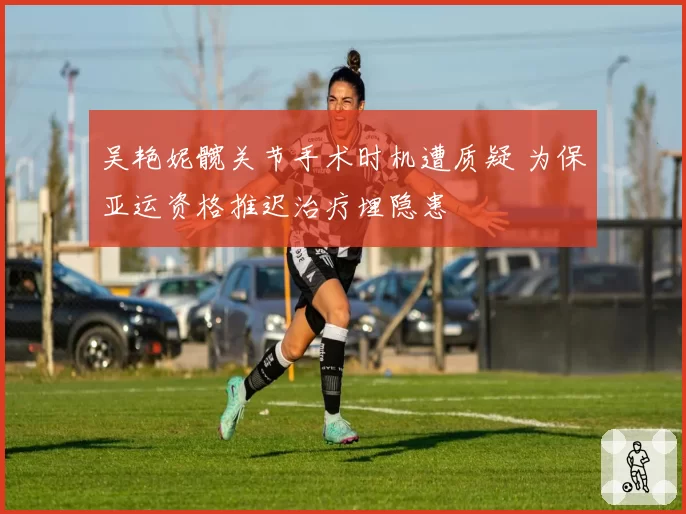 吴艳妮髋关节手术时机遭质疑 为保亚运资格推迟治疗埋隐患