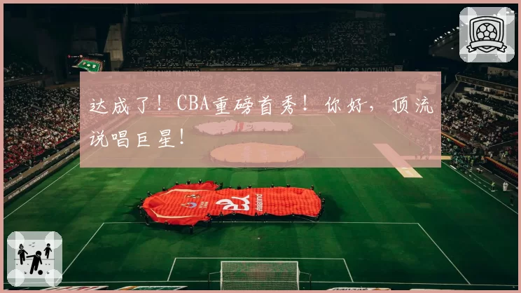 达成了！CBA重磅首秀！你好，顶流说唱巨星！