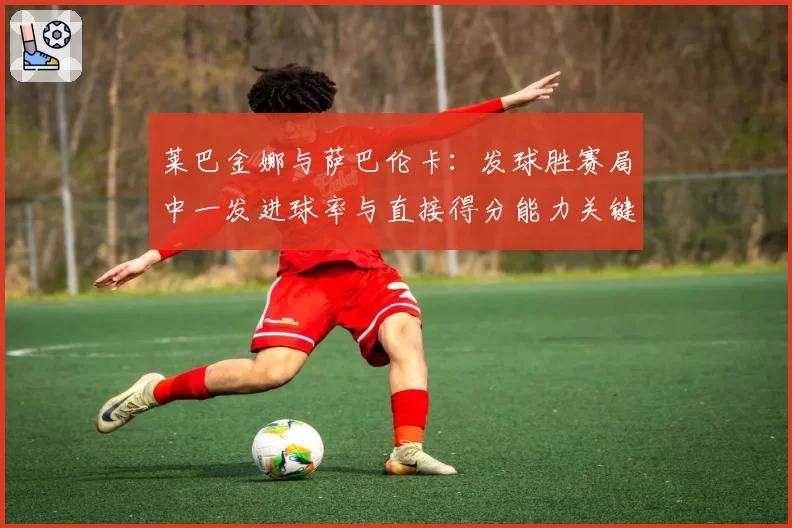 莱巴金娜与萨巴伦卡：发球胜赛局中一发进球率与直接得分能力关键数据对比