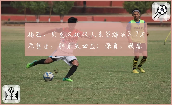 梅西、贝克汉姆双人亲签球衣3.7万元售出，胖东来回应：保真，顾客有意向买某个球星签名球衣，可先来登记