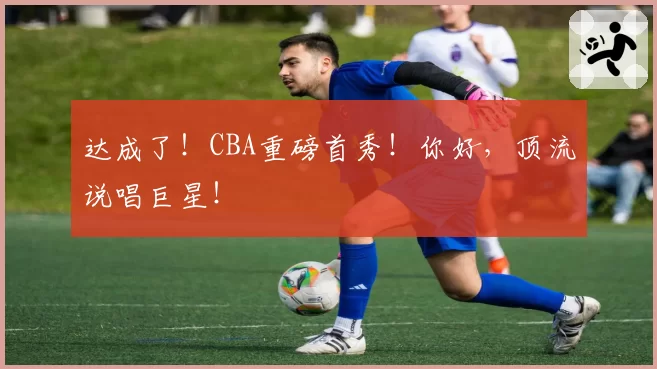 达成了！CBA重磅首秀！你好，顶流说唱巨星！