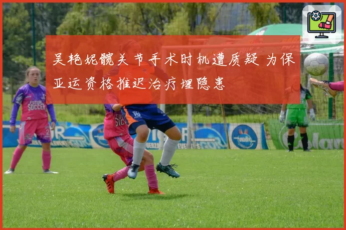 吴艳妮髋关节手术时机遭质疑 为保亚运资格推迟治疗埋隐患