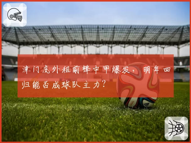 津门虎外租前锋中甲爆发，明年回归能否成球队主力？