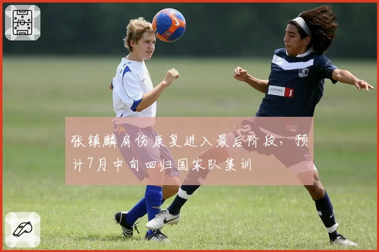 张镇麟肩伤康复进入最后阶段，预计7月中旬回归国家队集训