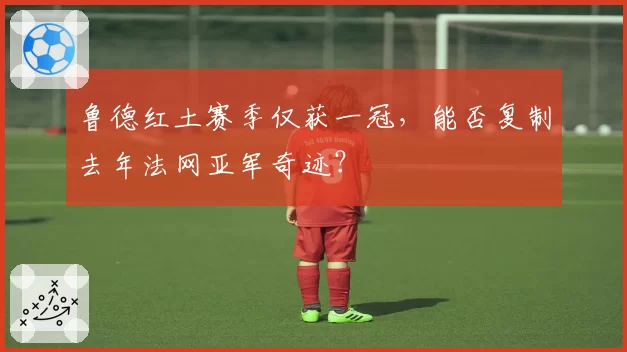 鲁德红土赛季仅获一冠，能否复制去年法网亚军奇迹？